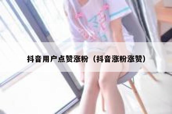 抖音用户点赞涨粉(抖音涨粉涨赞) 第1张 抖音用户点赞涨粉(抖音涨粉涨赞) 第1张