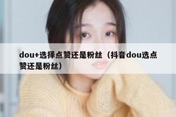 dou+选择点赞还是粉丝（抖音dou选点赞还是粉丝） 第1张