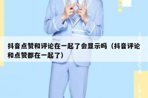 抖音点赞和评论在一起了会显示吗(抖音评论和点赞都在一起了) 第1张 抖音点赞和评论在一起了会显示吗(抖音评论和点赞都在一起了) 第1张