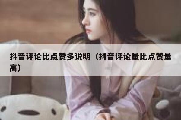 抖音评论比点赞多说明(抖音评论量比点赞量高) 第1张 抖音评论比点赞多说明(抖音评论量比点赞量高) 第1张