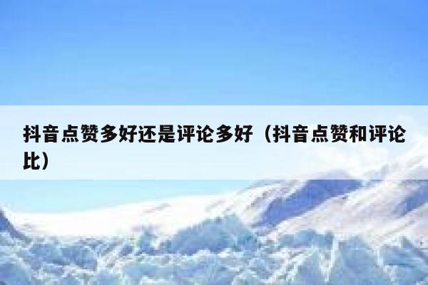 抖音点赞多好还是评论多好(抖音点赞和评论比) 第1张 抖音点赞多好还是评论多好(抖音点赞和评论比) 第1张
