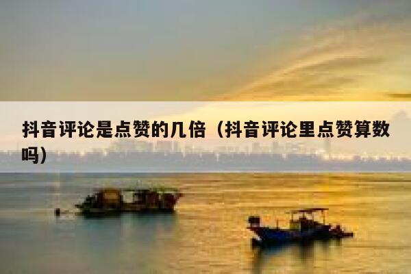 抖音评论是点赞的几倍(抖音评论里点赞算数吗) 第1张 抖音评论是点赞的几倍(抖音评论里点赞算数吗) 第1张