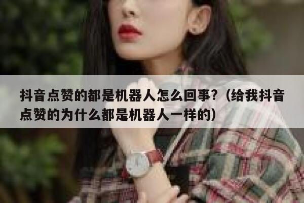 抖音点赞的都是机器人怎么回事?(给我抖音点赞的为什么都是机器人一样的) 第1张 抖音点赞的都是机器人怎么回事?(给我抖音点赞的为什么都是机器人一样的) 第1张
