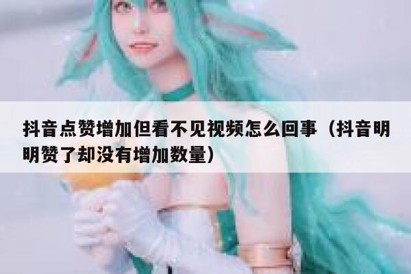 抖音点赞增加但看不见视频怎么回事(抖音明明赞了却没有增加数量) 第1张 抖音点赞增加但看不见视频怎么回事(抖音明明赞了却没有增加数量) 第1张