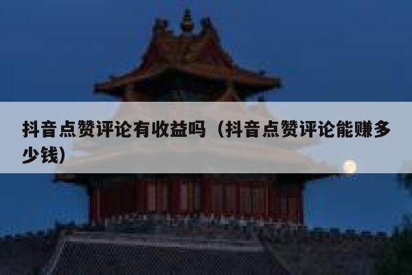 抖音点赞评论有收益吗(抖音点赞评论能赚多少钱) 第1张 抖音点赞评论有收益吗(抖音点赞评论能赚多少钱) 第1张