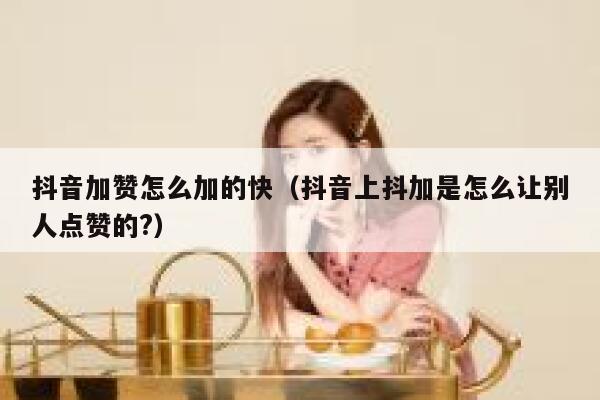 抖音加赞怎么加的快(抖音上抖加是怎么让别人点赞的?) 第1张 抖音加赞怎么加的快(抖音上抖加是怎么让别人点赞的?) 第1张