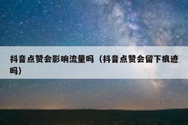 抖音点赞会影响流量吗（抖音点赞会留下痕迹吗） 第1张