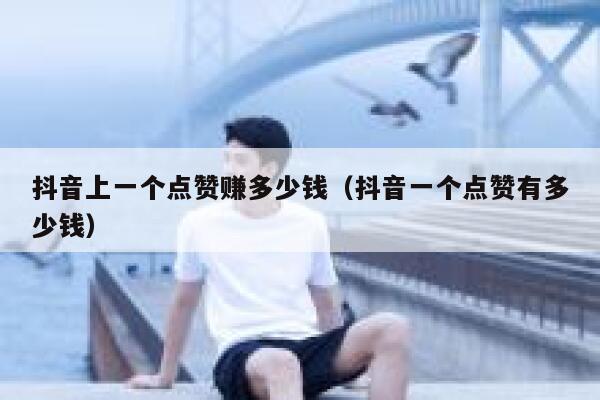 抖音上一个点赞赚多少钱(抖音一个点赞有多少钱) 第1张 抖音上一个点赞赚多少钱(抖音一个点赞有多少钱) 第1张