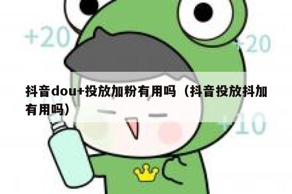 抖音dou+投放加粉有用吗（抖音投放抖加有用吗） 第1张