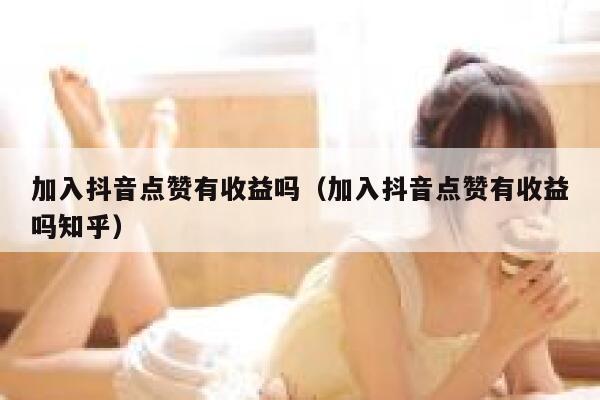 加入抖音点赞有收益吗（加入抖音点赞有收益吗知乎） 第1张