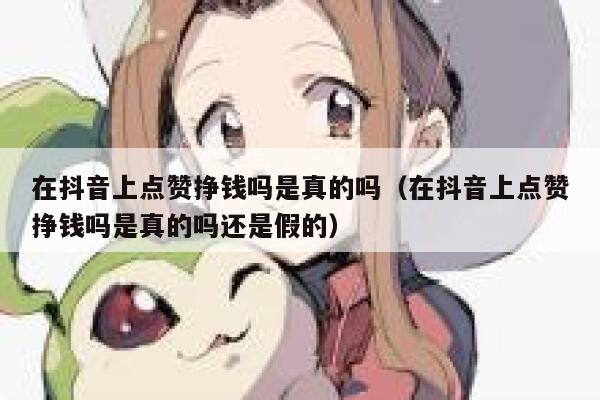 在抖音上点赞挣钱吗是真的吗（在抖音上点赞挣钱吗是真的吗还是假的） 第1张