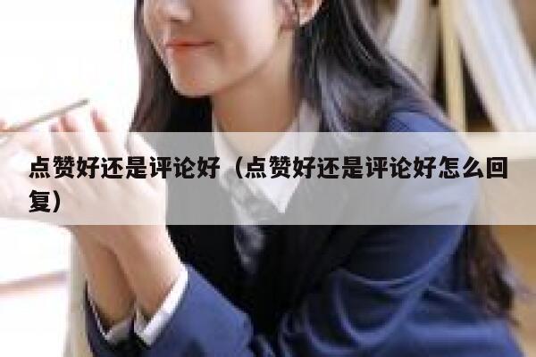 点赞好还是评论好(点赞好还是评论好怎么回复) 第1张 点赞好还是评论好(点赞好还是评论好怎么回复) 第1张