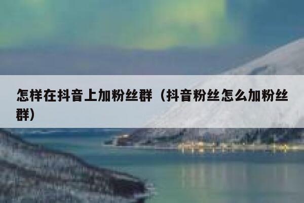 怎样在抖音上加粉丝群(抖音粉丝怎么加粉丝群) 第1张 怎样在抖音上加粉丝群(抖音粉丝怎么加粉丝群) 第1张