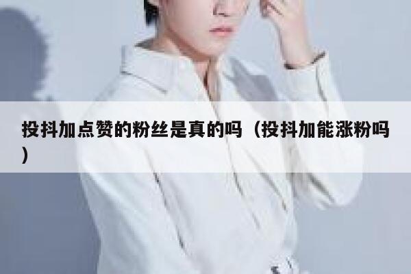 投抖加点赞的粉丝是真的吗(投抖加能涨粉吗) 第1张 投抖加点赞的粉丝是真的吗(投抖加能涨粉吗) 第1张