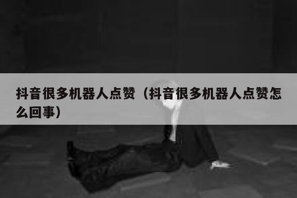 抖音很多机器人点赞(抖音很多机器人点赞怎么回事) 第1张 抖音很多机器人点赞(抖音很多机器人点赞怎么回事) 第1张