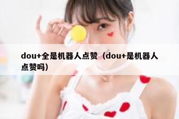 dou+全是机器人点赞(dou+是机器人点赞吗) 第1张 dou+全是机器人点赞(dou+是机器人点赞吗) 第1张