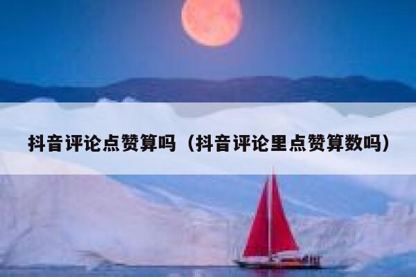 抖音评论点赞算吗(抖音评论里点赞算数吗) 第1张 抖音评论点赞算吗(抖音评论里点赞算数吗) 第1张