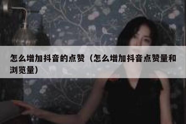 怎么增加抖音的点赞（怎么增加抖音点赞量和浏览量） 第1张