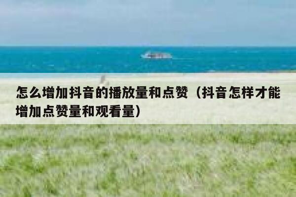 怎么增加抖音的播放量和点赞（抖音怎样才能增加点赞量和观看量） 第1张