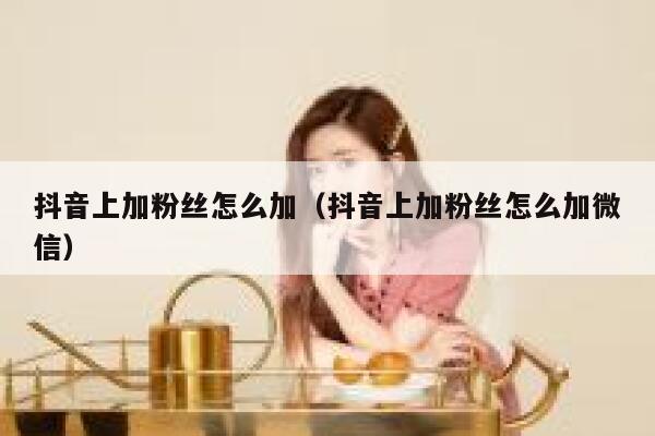 抖音上加粉丝怎么加（抖音上加粉丝怎么加微信） 第1张