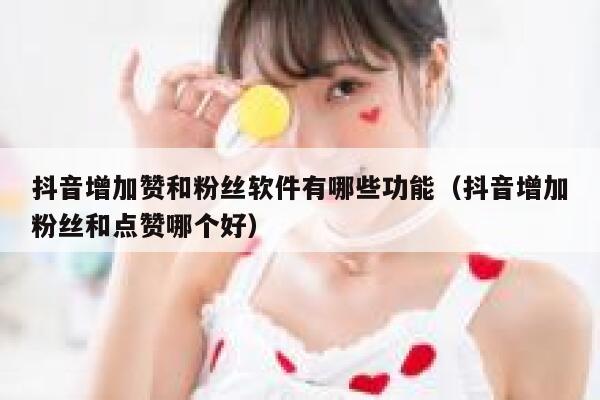 抖音增加赞和粉丝软件有哪些功能(抖音增加粉丝和点赞哪个好) 第1张 抖音增加赞和粉丝软件有哪些功能(抖音增加粉丝和点赞哪个好) 第1张