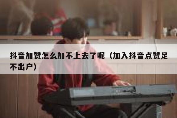 抖音加赞怎么加不上去了呢（加入抖音点赞足不出户） 第1张