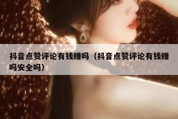 抖音点赞评论有钱赚吗（抖音点赞评论有钱赚吗安全吗） 第1张