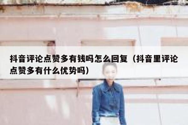 抖音评论点赞多有钱吗怎么回复(抖音里评论点赞多有什么优势吗) 第1张 抖音评论点赞多有钱吗怎么回复(抖音里评论点赞多有什么优势吗) 第1张