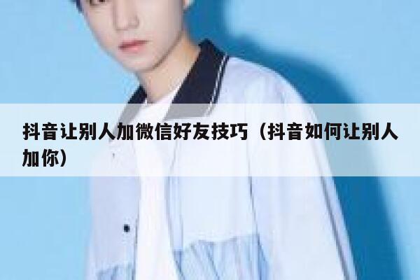 抖音让别人加微信好友技巧（抖音如何让别人加你） 第1张