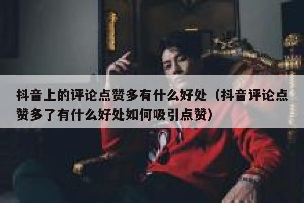 抖音上的评论点赞多有什么好处(抖音评论点赞多了有什么好处如何吸引点赞) 第1张 抖音上的评论点赞多有什么好处(抖音评论点赞多了有什么好处如何吸引点赞) 第1张