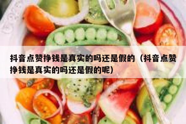 抖音点赞挣钱是真实的吗还是假的（抖音点赞挣钱是真实的吗还是假的呢） 第1张