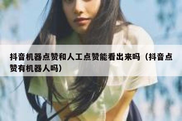 抖音机器点赞和人工点赞能看出来吗（抖音点赞有机器人吗） 第1张