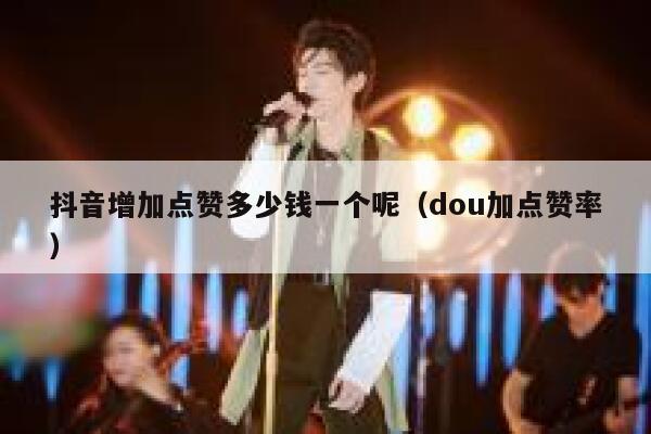 抖音增加点赞多少钱一个呢（dou加点赞率） 第1张