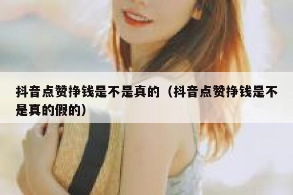 抖音点赞挣钱是不是真的（抖音点赞挣钱是不是真的假的） 第1张