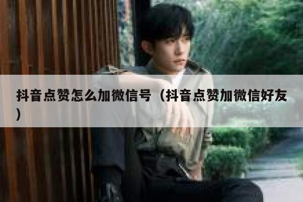 抖音点赞怎么加微信号（抖音点赞加微信好友） 第1张