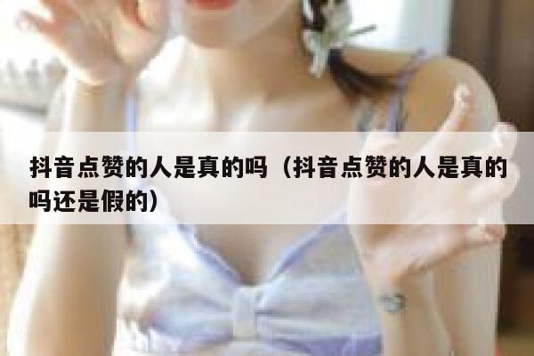抖音点赞的人是真的吗（抖音点赞的人是真的吗还是假的） 第1张
