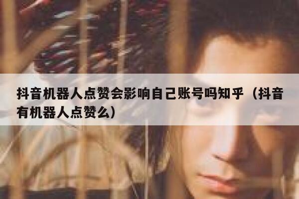 抖音机器人点赞会影响自己账号吗知乎（抖音有机器人点赞么） 第1张
