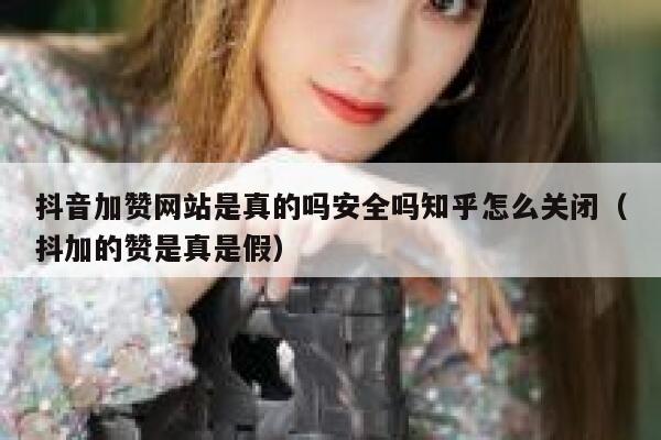 抖音加赞网站是真的吗安全吗知乎怎么关闭（抖加的赞是真是假） 第1张