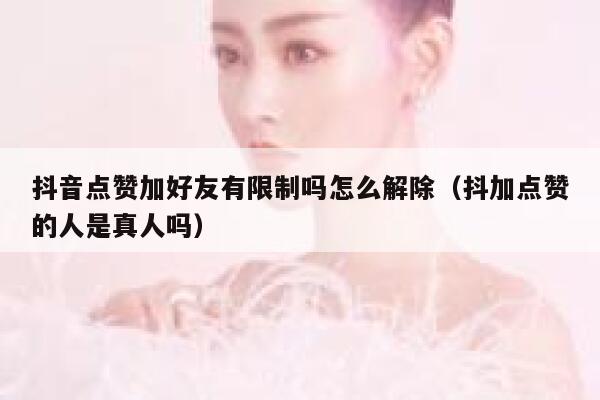 抖音点赞加好友有限制吗怎么解除（抖加点赞的人是真人吗） 第1张