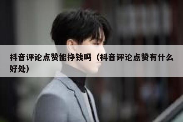 抖音评论点赞能挣钱吗（抖音评论点赞有什么好处） 第1张