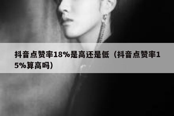 抖音点赞率18%是高还是低（抖音点赞率15%算高吗） 第1张