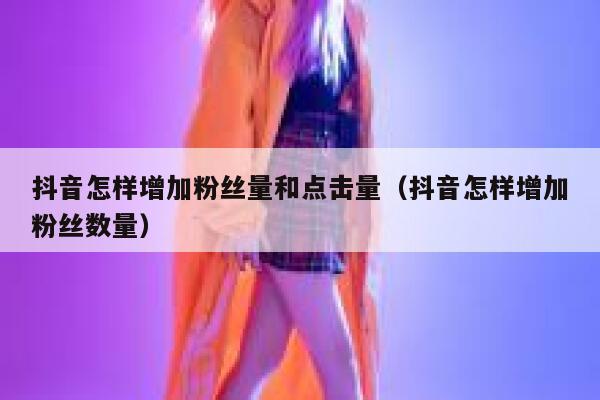 抖音怎样增加粉丝量和点击量（抖音怎样增加粉丝数量） 第1张