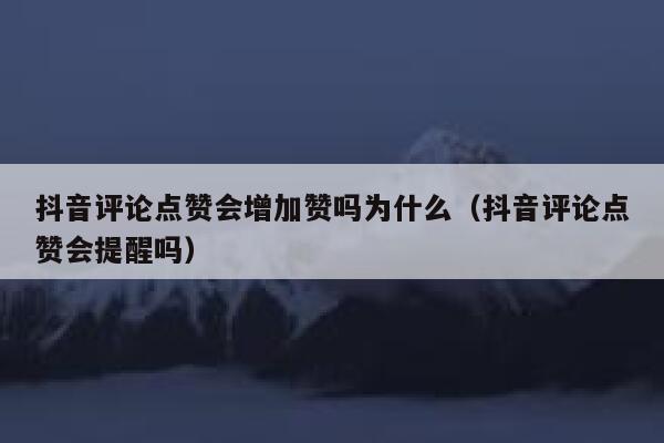 抖音评论点赞会增加赞吗为什么（抖音评论点赞会提醒吗） 第1张
