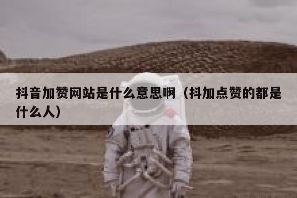 抖音加赞网站是什么意思啊（抖加点赞的都是什么人） 第1张