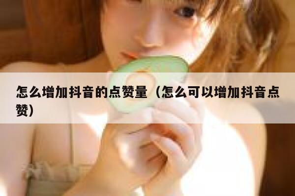 怎么增加抖音的点赞量（怎么可以增加抖音点赞） 第1张