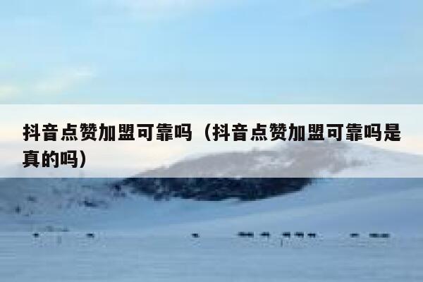 抖音点赞加盟可靠吗（抖音点赞加盟可靠吗是真的吗） 第1张