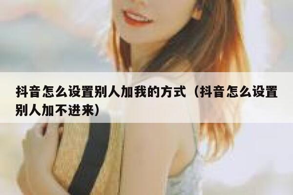 抖音怎么设置别人加我的方式（抖音怎么设置别人加不进来） 第1张