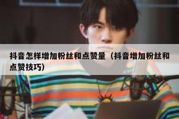 抖音怎样增加粉丝和点赞量（抖音增加粉丝和点赞技巧） 第1张