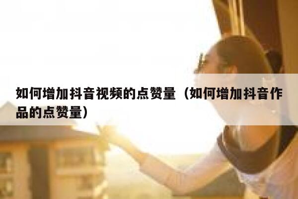 如何增加抖音视频的点赞量（如何增加抖音作品的点赞量） 第1张