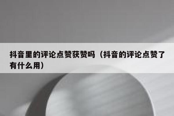 抖音里的评论点赞获赞吗（抖音的评论点赞了有什么用） 第1张